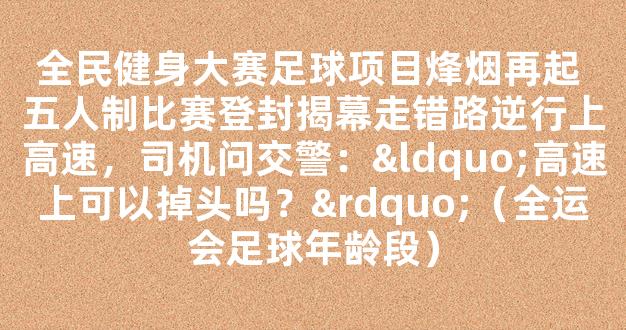 全民健身大赛足球项目烽烟再起 五人制比赛登封揭幕走错路逆行上高速，司机问交警：“高速上可以掉头吗？”（全运会足球年龄段）