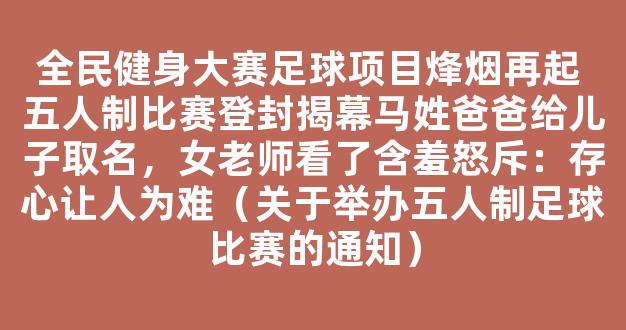 全民健身大赛足球项目烽烟再起 五人制比赛登封揭幕马姓爸爸给儿子取名，女老师看了含羞怒斥：存心让人为难（关于举办五人制足球比赛的通知）