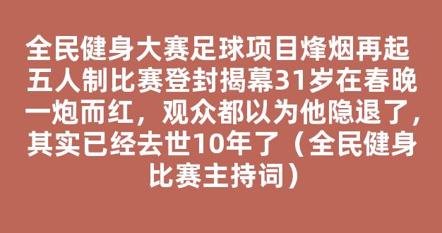 全民健身大赛足球项目烽烟再起 五人制比赛登封揭幕31岁在春晚一炮而红，观众都以为他隐退了，其实已经去世10年了（全民健身比赛主持词）