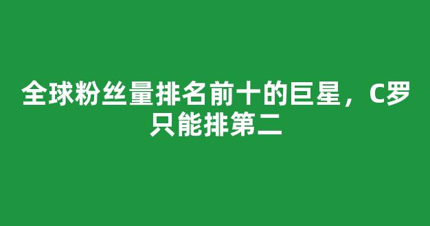 全球粉丝量排名前十的巨星，C罗只能排第二