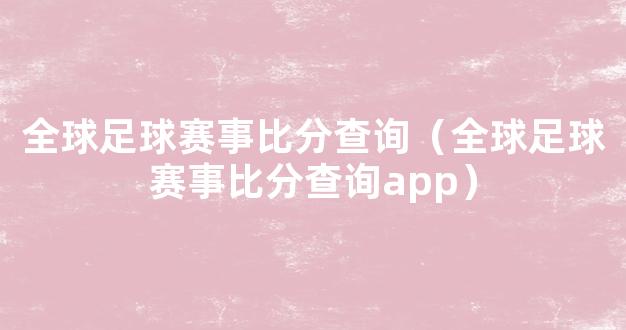 全球足球赛事比分查询（全球足球赛事比分查询app）