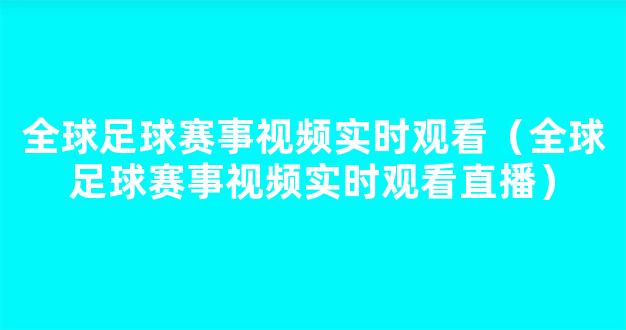 全球足球赛事视频实时观看（全球足球赛事视频实时观看直播）