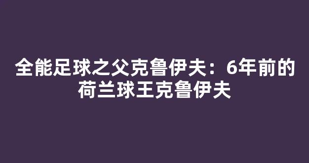 全能足球之父克鲁伊夫：6年前的荷兰球王克鲁伊夫