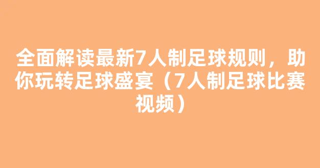 全面解读最新7人制足球规则，助你玩转足球盛宴（7人制足球比赛视频）