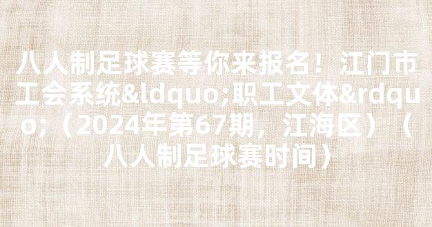 八人制足球赛等你来报名！江门市工会系统“职工文体”（2024年第67期，江海区）（八人制足球赛时间）