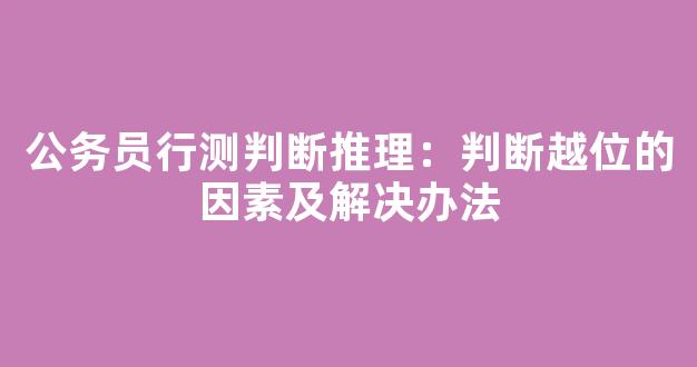 公务员行测判断推理：判断越位的因素及解决办法