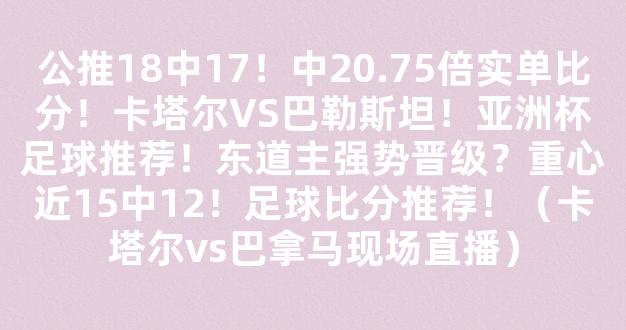 公推18中17！中20.75倍实单比分！卡塔尔VS巴勒斯坦！亚洲杯足球推荐！东道主强势晋级？重心近15中12！足球比分推荐！（卡塔尔vs巴拿马现场直播）