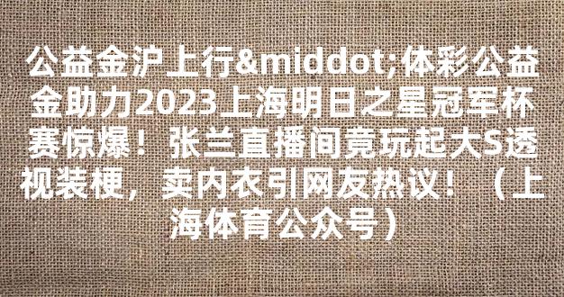 公益金沪上行·体彩公益金助力2023上海明日之星冠军杯赛惊爆！张兰直播间竟玩起大S透视装梗，卖内衣引网友热议！（上海体育公众号）