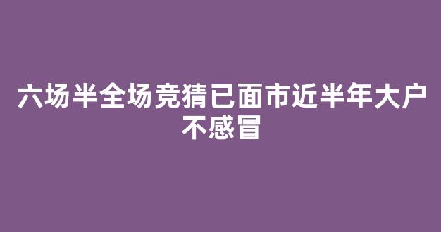 六场半全场竞猜已面市近半年大户不感冒