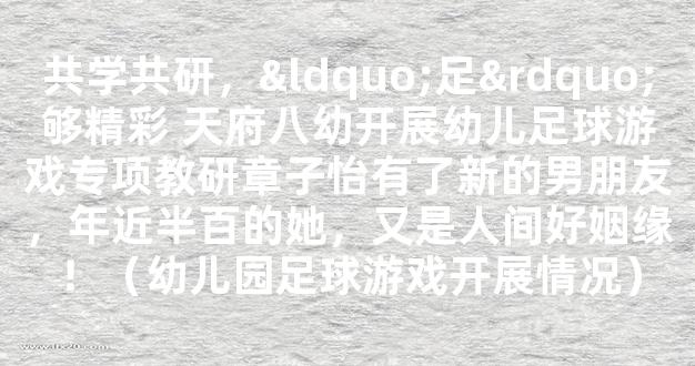 共学共研，“足”够精彩 天府八幼开展幼儿足球游戏专项教研章子怡有了新的男朋友，年近半百的她，又是人间好姻缘！（幼儿园足球游戏开展情况）