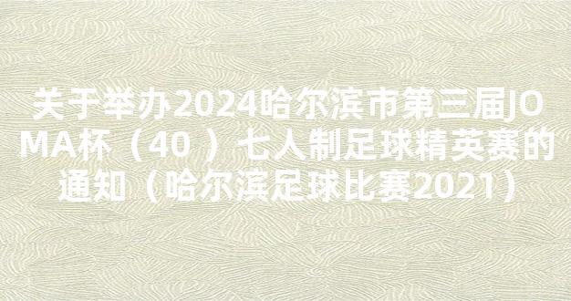 关于举办2024哈尔滨市第三届JOMA杯（40 ）七人制足球精英赛的通知（哈尔滨足球比赛2021）