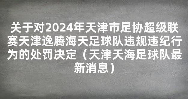 关于对2024年天津市足协超级联赛天津逸腾海天足球队违规违纪行为的处罚决定（天津天海足球队最新消息）