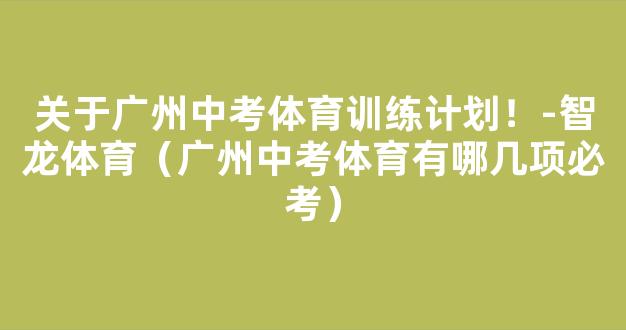 关于广州中考体育训练计划！-智龙体育（广州中考体育有哪几项必考）