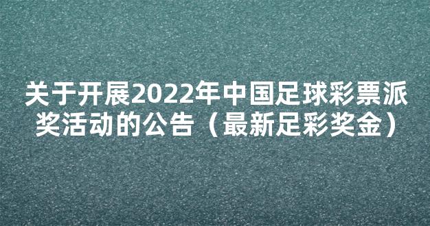 关于开展2022年中国足球彩票派奖活动的公告（最新足彩奖金）