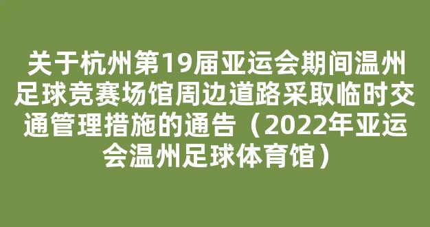 关于杭州第19届亚运会期间温州足球竞赛场馆周边道路采取临时交通管理措施的通告（2022年亚运会温州足球体育馆）