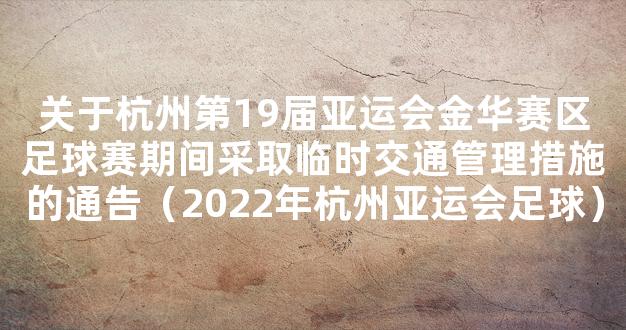 关于杭州第19届亚运会金华赛区足球赛期间采取临时交通管理措施的通告（2022年杭州亚运会足球）