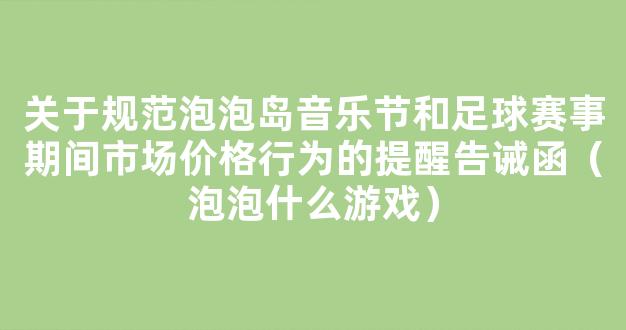 关于规范泡泡岛音乐节和足球赛事期间市场价格行为的提醒告诫函（泡泡什么游戏）