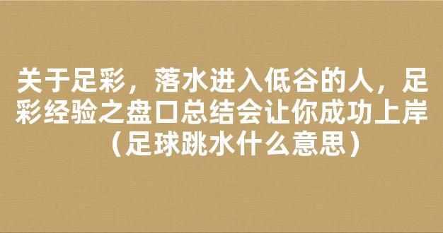 关于足彩，落水进入低谷的人，足彩经验之盘口总结会让你成功上岸（足球跳水什么意思）