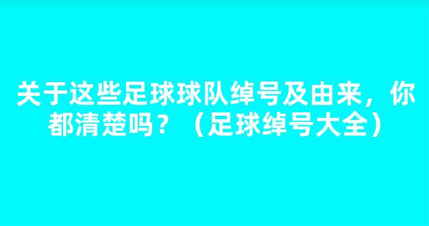 关于这些足球球队绰号及由来，你都清楚吗？（足球绰号大全）