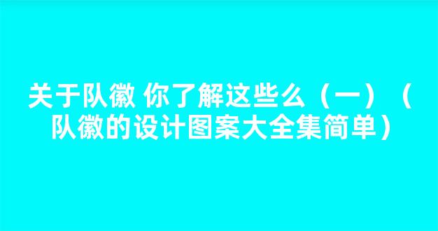 关于队徽 你了解这些么（一）（队徽的设计图案大全集简单）