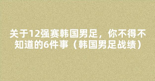 关于12强赛韩国男足，你不得不知道的6件事（韩国男足战绩）