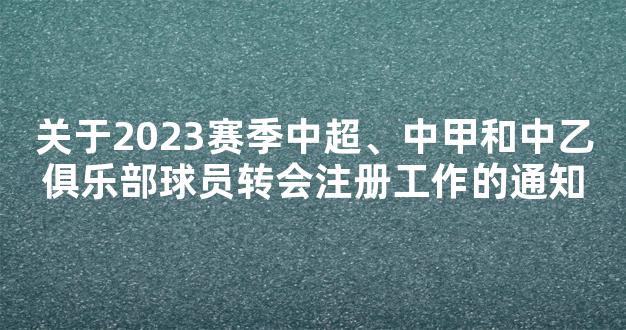 关于2023赛季中超、中甲和中乙俱乐部球员转会注册工作的通知