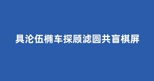 具沦伍椭车探顾滤圆共盲棋屏