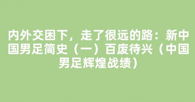 内外交困下，走了很远的路：新中国男足简史（一）百废待兴（中国男足辉煌战绩）