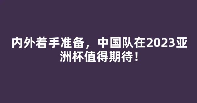 内外着手准备，中国队在2023亚洲杯值得期待！