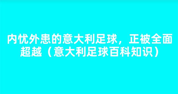 内忧外患的意大利足球，正被全面超越（意大利足球百科知识）