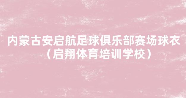 内蒙古安启航足球俱乐部赛场球衣（启翔体育培训学校）