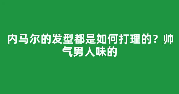 内马尔的发型都是如何打理的？帅气男人味的