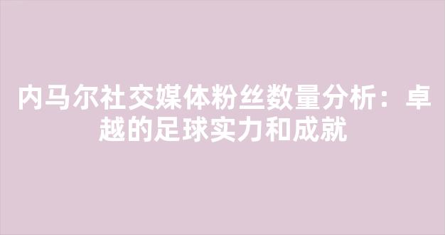 内马尔社交媒体粉丝数量分析：卓越的足球实力和成就