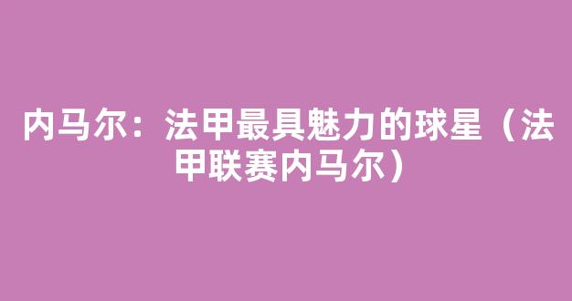 内马尔：法甲最具魅力的球星（法甲联赛内马尔）