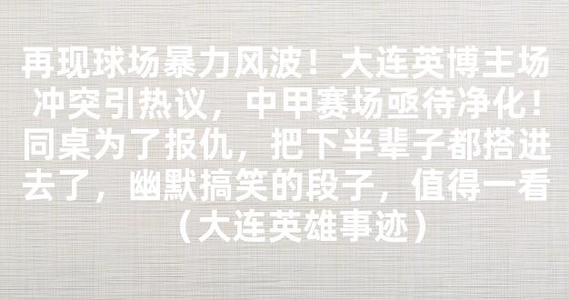 再现球场暴力风波！大连英博主场冲突引热议，中甲赛场亟待净化！同桌为了报仇，把下半辈子都搭进去了，幽默搞笑的段子，值得一看（大连英雄事迹）