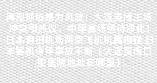 再现球场暴力风波！大连英博主场冲突引热议，中甲赛场亟待净化！日本羽田机场两架飞机机翼相碰 日本客机今年事故不断（大连英博口腔医院地址在哪里）