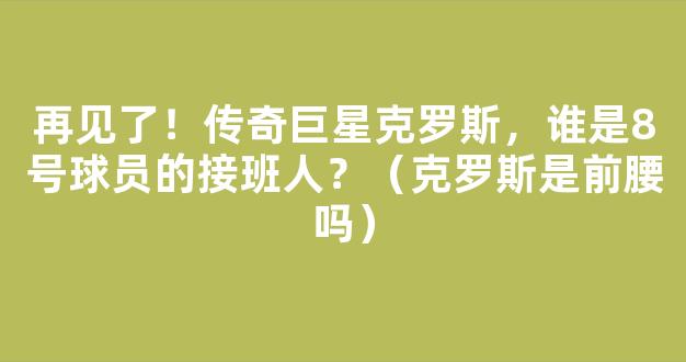 再见了！传奇巨星克罗斯，谁是8号球员的接班人？（克罗斯是前腰吗）