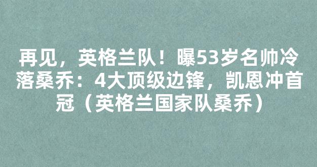 再见，英格兰队！曝53岁名帅冷落桑乔：4大顶级边锋，凯恩冲首冠（英格兰国家队桑乔）