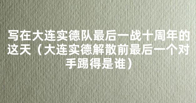 写在大连实德队最后一战十周年的这天（大连实德解散前最后一个对手踢得是谁）