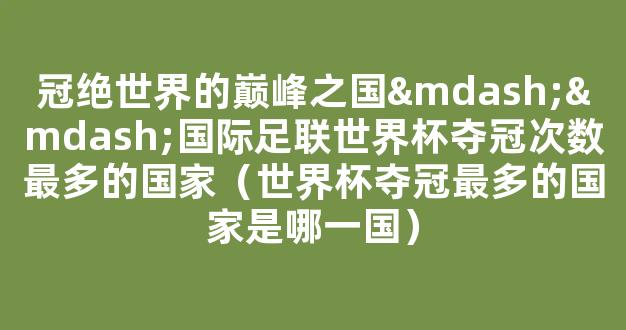 冠绝世界的巅峰之国——国际足联世界杯夺冠次数最多的国家（世界杯夺冠最多的国家是哪一国）