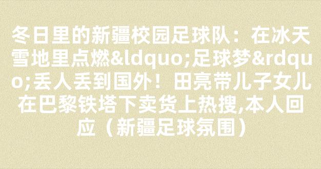 冬日里的新疆校园足球队：在冰天雪地里点燃“足球梦”丢人丢到国外！田亮带儿子女儿在巴黎铁塔下卖货上热搜,本人回应（新疆足球氛围）