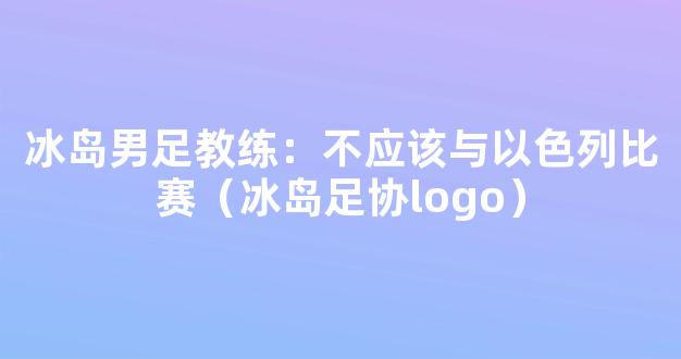 冰岛男足教练：不应该与以色列比赛（冰岛足协logo）