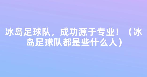 冰岛足球队，成功源于专业！（冰岛足球队都是些什么人）