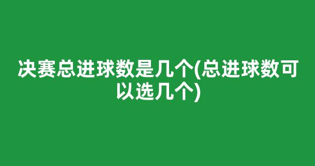 决赛总进球数是几个(总进球数可以选几个)