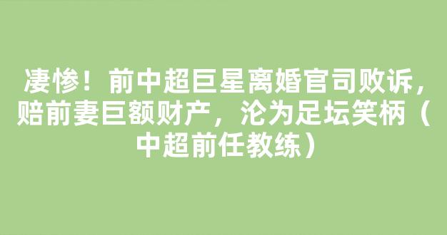 凄惨！前中超巨星离婚官司败诉，赔前妻巨额财产，沦为足坛笑柄（中超前任教练）