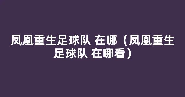 凤凰重生足球队 在哪（凤凰重生足球队 在哪看）