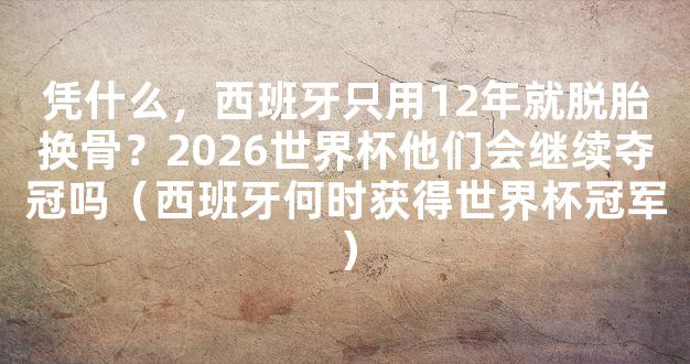 凭什么，西班牙只用12年就脱胎换骨？2026世界杯他们会继续夺冠吗（西班牙何时获得世界杯冠军）