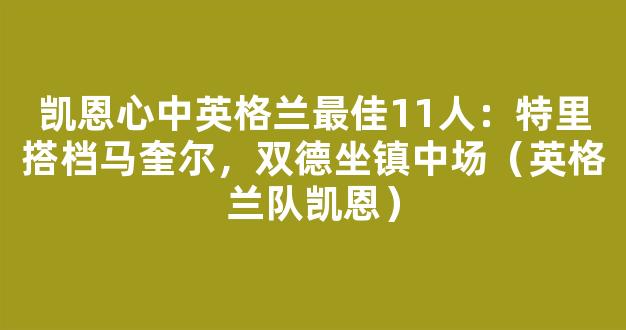 凯恩心中英格兰最佳11人：特里搭档马奎尔，双德坐镇中场（英格兰队凯恩）