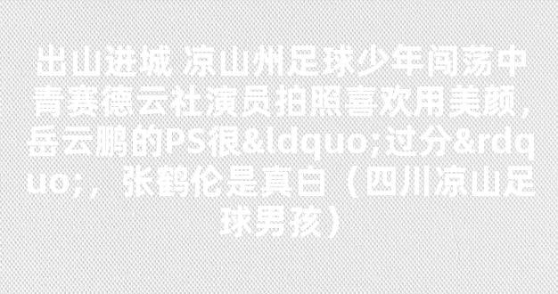 出山进城 凉山州足球少年闯荡中青赛德云社演员拍照喜欢用美颜，岳云鹏的PS很“过分”，张鹤伦是真白（四川凉山足球男孩）