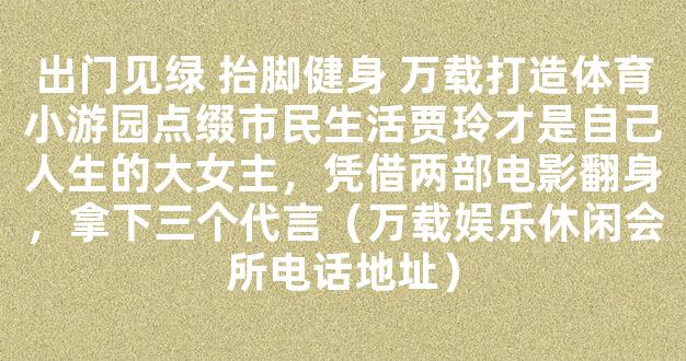 出门见绿 抬脚健身 万载打造体育小游园点缀市民生活贾玲才是自己人生的大女主，凭借两部电影翻身，拿下三个代言（万载娱乐休闲会所电话地址）